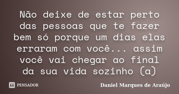 Não deixe de estar perto das pessoas que te fazer bem só porque um dias elas erraram com você... assim você vai chegar ao final da sua vida sozinho (a)... Frase de Daniel Marques de Araújo.