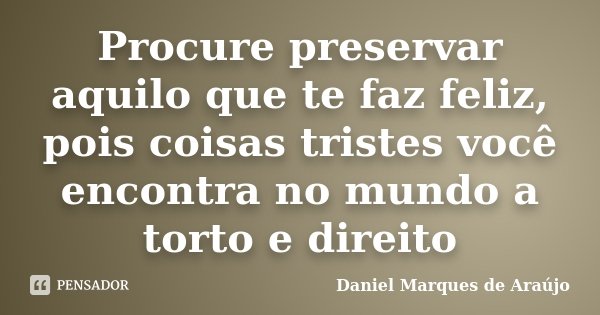 Procure preservar aquilo que te faz feliz, pois coisas tristes você encontra no mundo a torto e direito... Frase de Daniel Marques de Araújo.