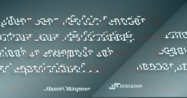 Quer ser feliz? então construa sua felicidade, seguindo o exemplo do nosso pai espiritual...... Frase de Daniel Marques.