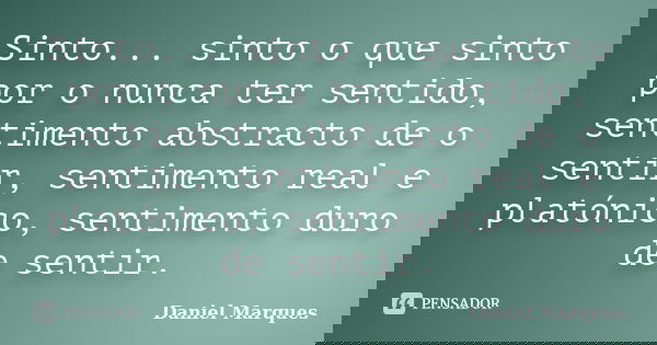 Sinto... sinto o que sinto por o nunca ter sentido, sentimento abstracto de o sentir, sentimento real e platónico, sentimento duro de sentir.... Frase de Daniel Marques.