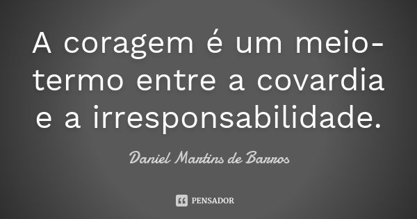 A coragem é um meio-termo entre a covardia e a irresponsabilidade.... Frase de Daniel Martins de Barros.