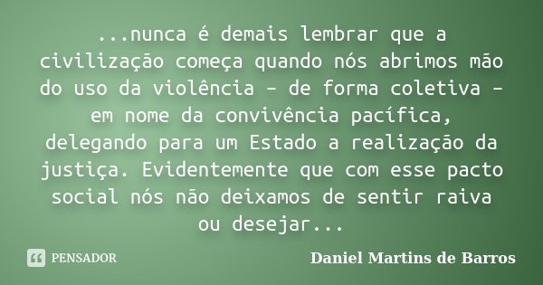 ...nunca é demais lembrar que a civilização começa quando nós abrimos mão do uso da violência – de forma coletiva – em nome da convivência pacífica, delegando p... Frase de Daniel Martins de Barros.