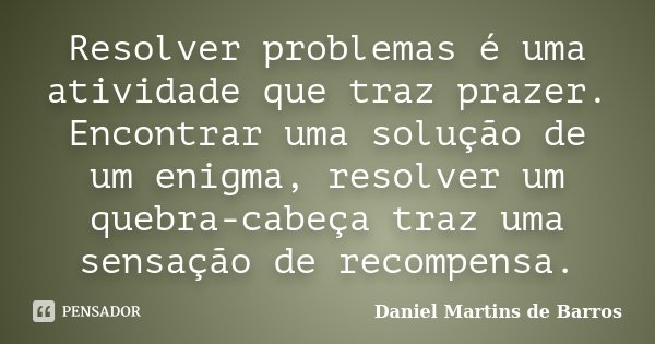 Resolver problemas é uma atividade que traz prazer. Encontrar uma solução de um enigma, resolver um quebra-cabeça traz uma sensação de recompensa.... Frase de Daniel Martins de Barros.
