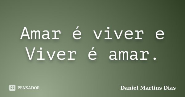 Amar é viver e Viver é amar.... Frase de Daniel Martins Dias.