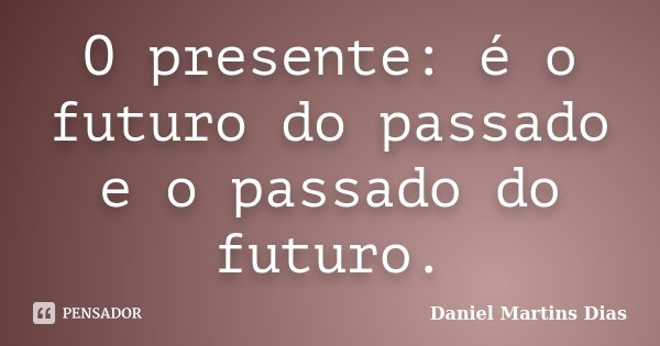 O presente: é o futuro do passado e o passado do futuro.... Frase de Daniel Martins Dias.