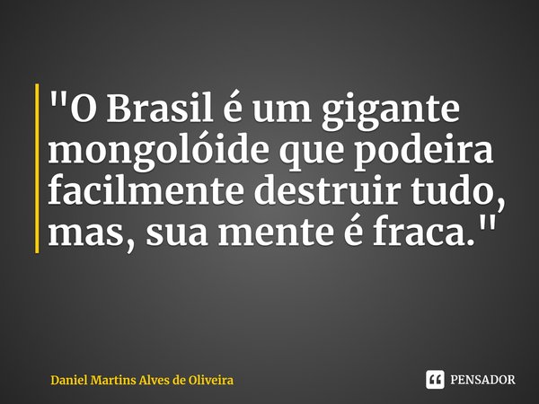 ⁠"O Brasil é um gigante mongolóide que podeira facilmente destruir tudo, mas, sua mente é fraca."... Frase de Daniel Martins Alves de Oliveira.