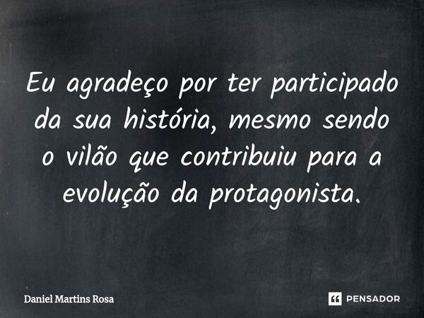 ⁠Eu agradeço por ter participado da sua história, mesmo sendo o vilão que contribuiu para a evolução da protagonista.... Frase de Daniel Martins Rosa.