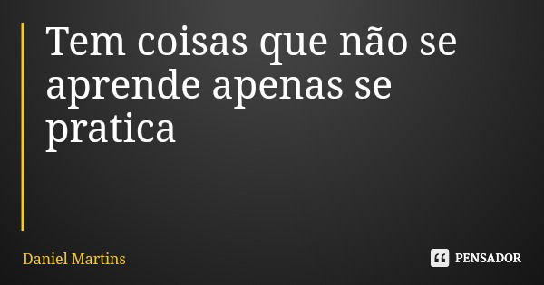 Tem coisas que não se aprende apenas se pratica... Frase de Daniel Martins.