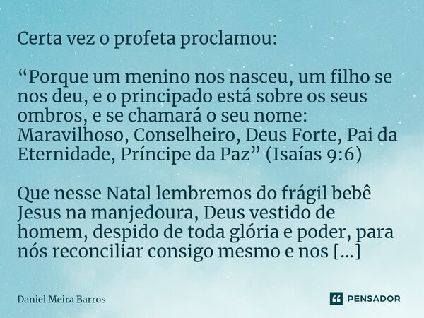 Certa vez o profeta proclamou: “Porque um menino nos nasceu, um filho se nos deu, e o principado está sobre os seus ombros, e se chamará o seu nome: Maravilhoso... Frase de Daniel Meira Barros.