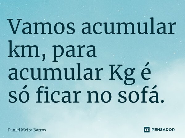 ⁠Vamos acumular km, para acumular Kg é só ficar no sofá.... Frase de Daniel Meira Barros.