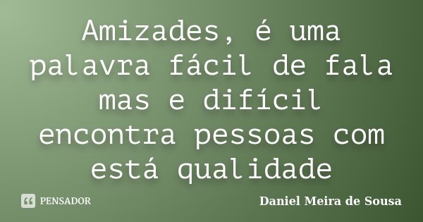 Amizades, é uma palavra fácil de fala mas e difícil encontra pessoas com está qualidade... Frase de Daniel Meira de Sousa.