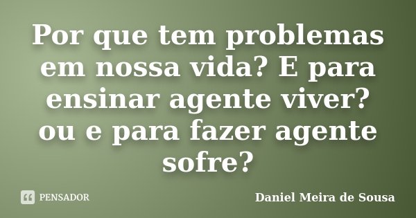Por que tem problemas em nossa vida? E para ensinar agente viver? ou e para fazer agente sofre?... Frase de Daniel Meira de Sousa.