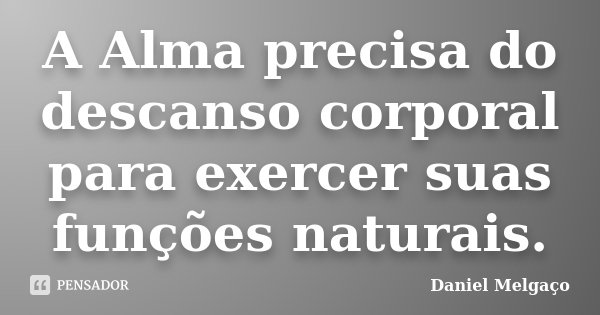 A Alma precisa do descanso corporal para exercer suas funções naturais.... Frase de Daniel Melgaço.
