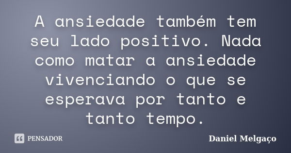 A ansiedade também tem seu lado positivo. Nada como matar a ansiedade vivenciando o que se esperava por tanto e tanto tempo.... Frase de Daniel Melgaço.