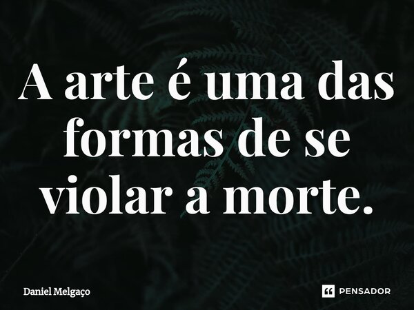 ⁠A arte é uma das formas de se violar a morte.... Frase de Daniel Melgaço.