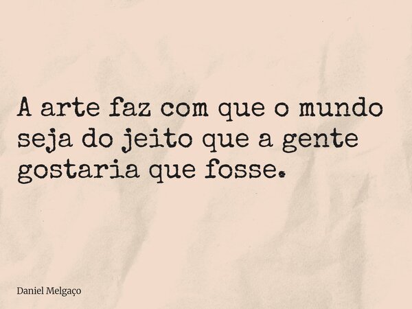A arte faz com que o mundo seja do jeito que a gente gostaria que fosse.... Frase de Daniel Melgaço.