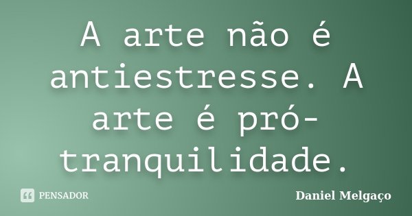 A arte não é antiestresse. A arte é pró-tranquilidade.... Frase de Daniel Melgaço.
