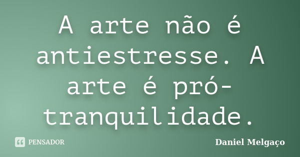 A arte não é antiestresse. A arte é pró-tranquilidade.... Frase de Daniel Melgaço.