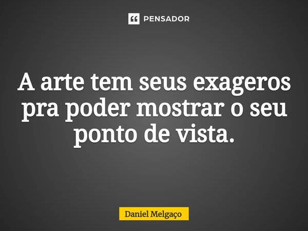 ⁠A arte tem seus exageros pra poder mostrar o seu ponto de vista.... Frase de Daniel Melgaço.