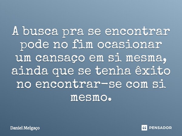 ⁠A busca pra se encontrar pode no fim ocasionar um cansaço em si mesma, ainda que se tenha êxito no encontrar-se com si mesmo.... Frase de Daniel Melgaço.