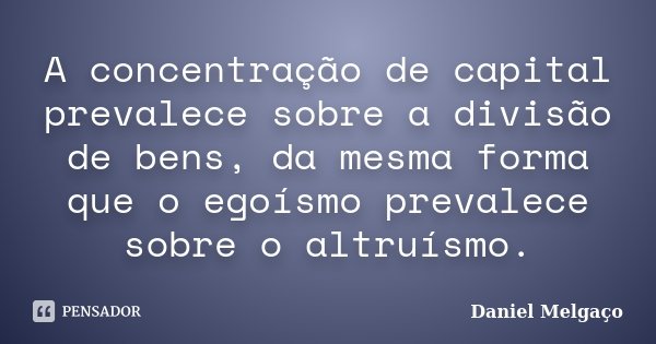 A concentração de capital prevalece sobre a divisão de bens, da mesma forma que o egoísmo prevalece sobre o altruísmo.... Frase de Daniel Melgaço.
