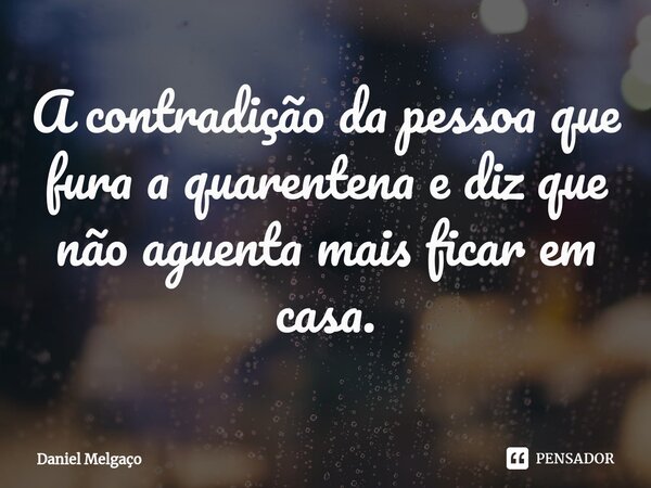 A contradição da pessoa que fura a quarentena e diz que não aguenta mais ficar em casa.... Frase de Daniel Melgaço.