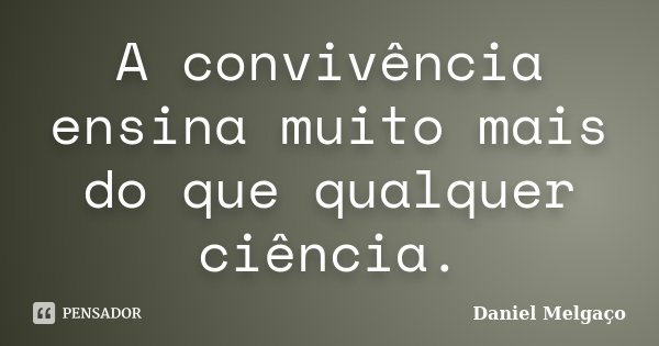 A convivência ensina muito mais do que qualquer ciência.... Frase de Daniel Melgaço.