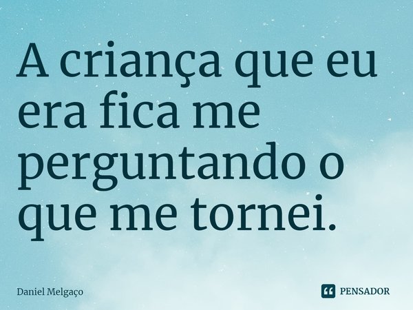 ⁠A criança que eu era fica me perguntando o que me tornei.... Frase de Daniel Melgaço.