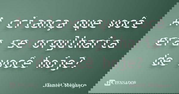 A criança que você era se orgulharia de você hoje?... Frase de Daniel Melgaço.