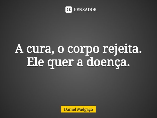 ⁠A cura, o corpo rejeita. Ele quer a doença.... Frase de Daniel Melgaço.