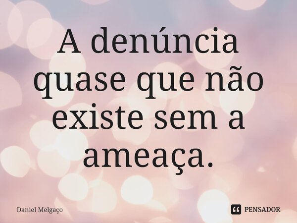 ⁠A denúncia quase que não existe sem a ameaça.... Frase de Daniel Melgaço.