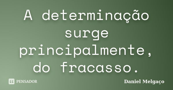 A determinação surge principalmente, do fracasso.... Frase de Daniel Melgaço.