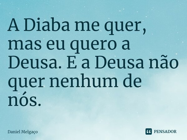 ⁠A Diaba me quer, mas eu quero a Deusa. E a Deusa não quer nenhum de nós.... Frase de Daniel Melgaço.