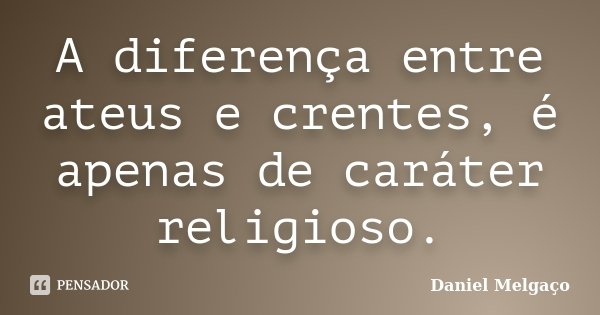A diferença entre ateus e crentes, é apenas de caráter religioso.... Frase de Daniel Melgaço.