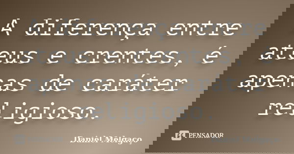 A diferença entre ateus e crentes, é apenas de caráter religioso.... Frase de Daniel Melgaço.