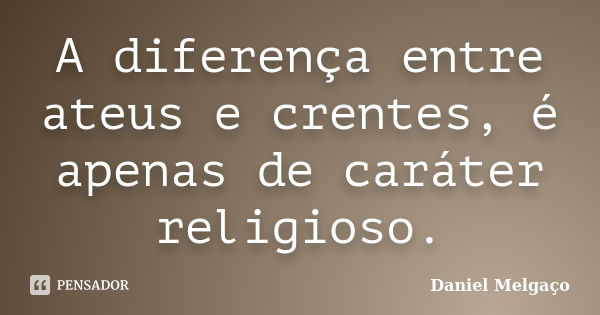 A diferença entre ateus e crentes, é apenas de caráter religioso.... Frase de Daniel Melgaço.