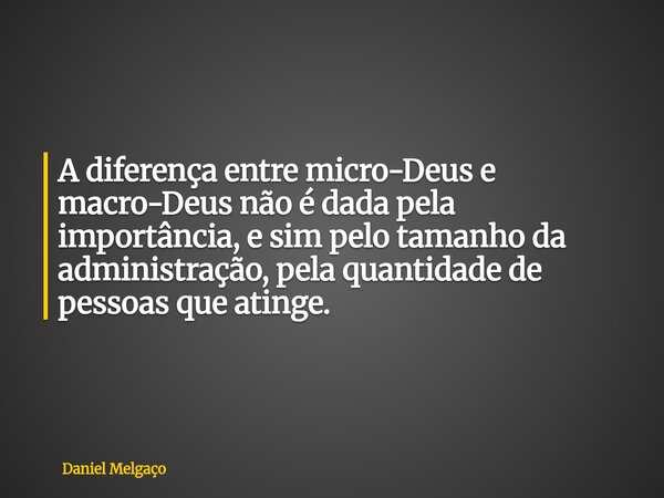 A diferença entre micro-Deus e macro-Deus não é dada pela importância, e sim pelo tamanho da administração, pela quantidade de pessoas que atinge.... Frase de Daniel Melgaço.