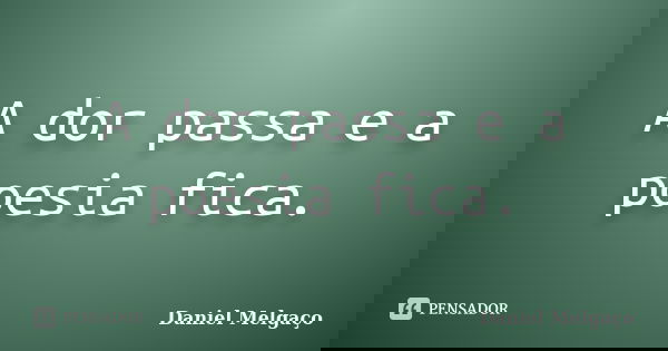 A dor passa e a poesia fica.... Frase de Daniel Melgaço.