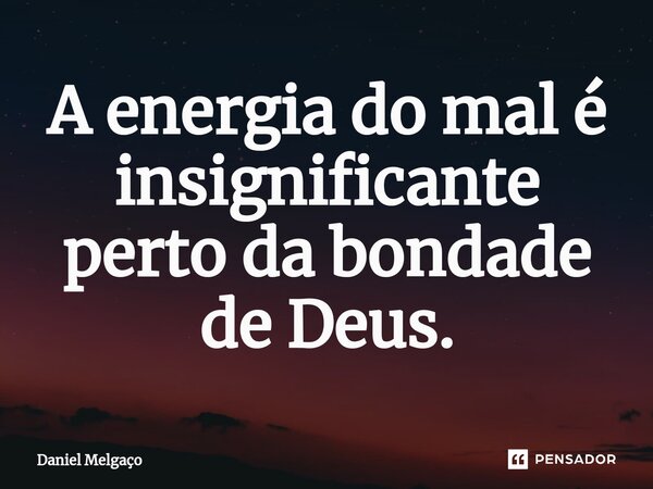 ⁠A energia do mal é insignificante perto da bondade de Deus.... Frase de Daniel Melgaço.