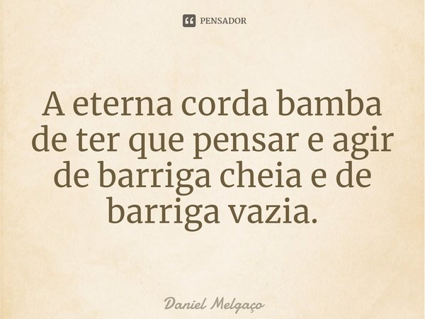 ⁠A eterna corda bamba de ter que pensar e agir de barriga cheia e de barriga vazia.... Frase de Daniel Melgaço.