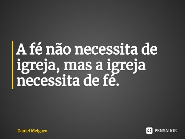⁠A fé não necessita de igreja, mas a igreja necessita de fé.... Frase de Daniel Melgaço.