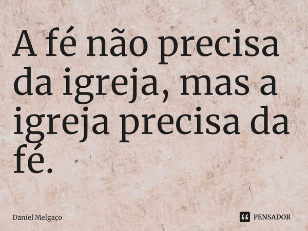 A fé não precisa da igreja, mas a igreja precisa da fé.⁠... Frase de Daniel Melgaço.