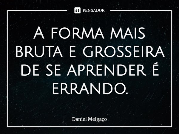 ⁠A forma mais bruta e grosseira de se aprender é errando.... Frase de Daniel Melgaço.