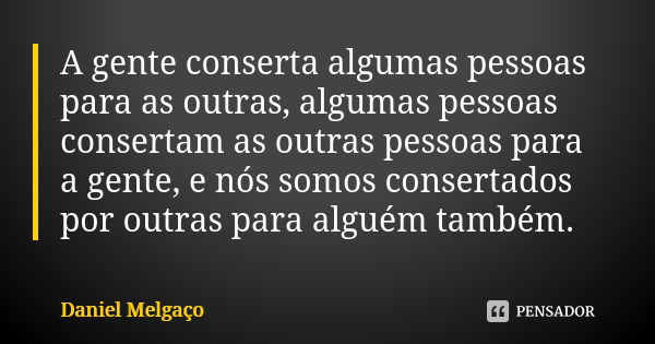 A gente conserta algumas pessoas para as outras, algumas pessoas consertam as outras pessoas para a gente, e nós somos consertados por outras para alguém também... Frase de Daniel Melgaço.