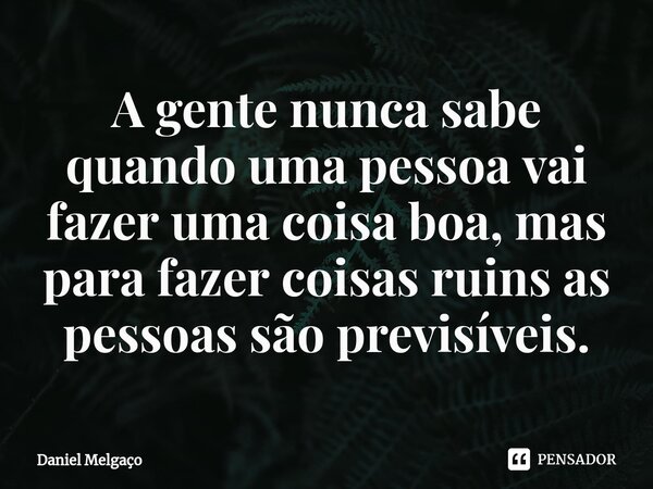 ⁠A gente nunca sabe quando uma pessoa vai fazer uma coisa boa, mas para fazer coisas ruins as pessoas são previsíveis.... Frase de Daniel Melgaço.