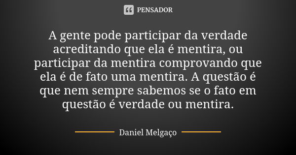 A gente pode participar da verdade acreditando que ela é mentira, ou participar da mentira comprovando que ela é de fato uma mentira. A questão é que nem sempre... Frase de Daniel Melgaço.