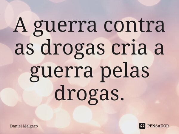 ⁠A guerra contra as drogas cria a guerra pelas drogas.... Frase de Daniel Melgaço.
