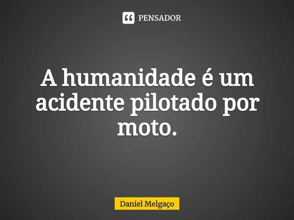 ⁠A humanidade é um acidente pilotado por moto.... Frase de Daniel Melgaço.