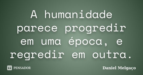 A humanidade parece progredir em uma época, e regredir em outra.... Frase de Daniel Melgaço.