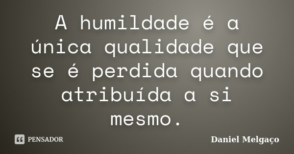 A humildade é a única qualidade que se é perdida quando atribuída a si mesmo.... Frase de Daniel Melgaço.